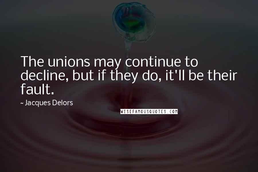 Jacques Delors Quotes: The unions may continue to decline, but if they do, it'll be their fault.