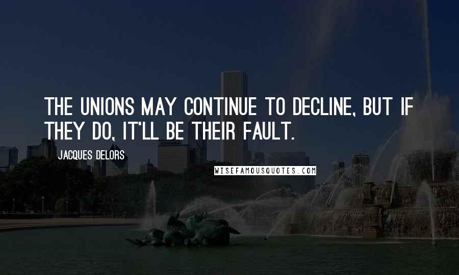 Jacques Delors Quotes: The unions may continue to decline, but if they do, it'll be their fault.