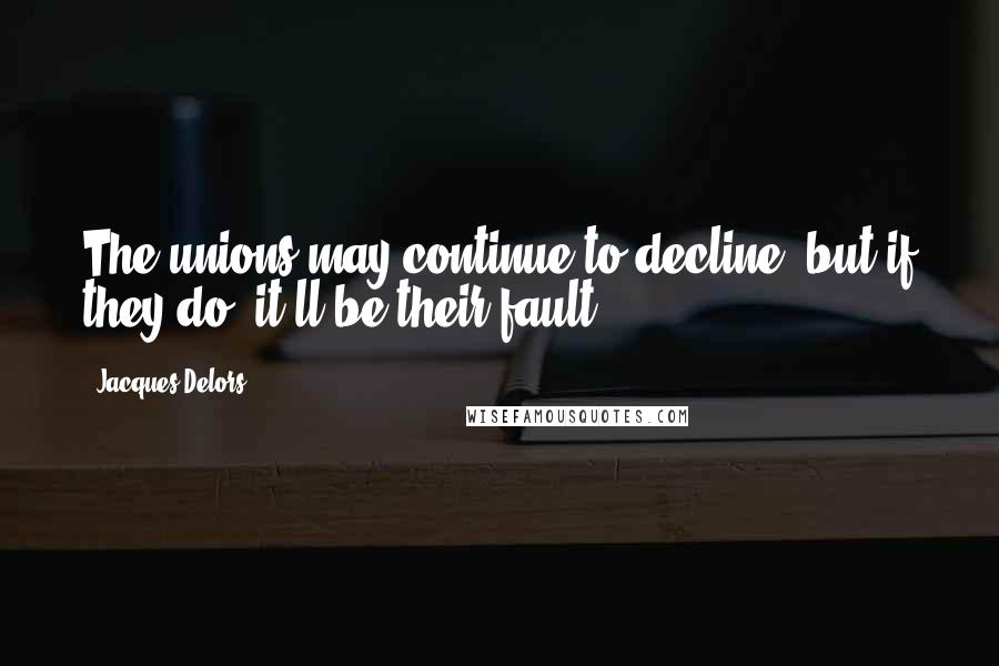 Jacques Delors Quotes: The unions may continue to decline, but if they do, it'll be their fault.