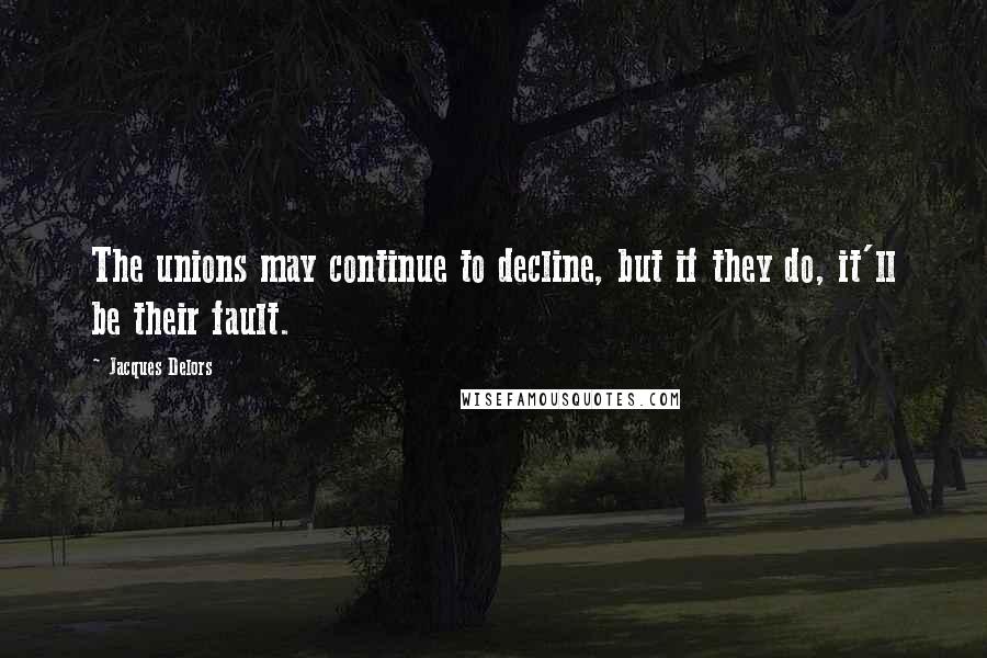 Jacques Delors Quotes: The unions may continue to decline, but if they do, it'll be their fault.