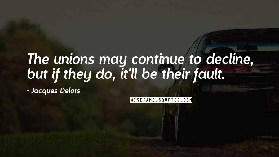 Jacques Delors Quotes: The unions may continue to decline, but if they do, it'll be their fault.