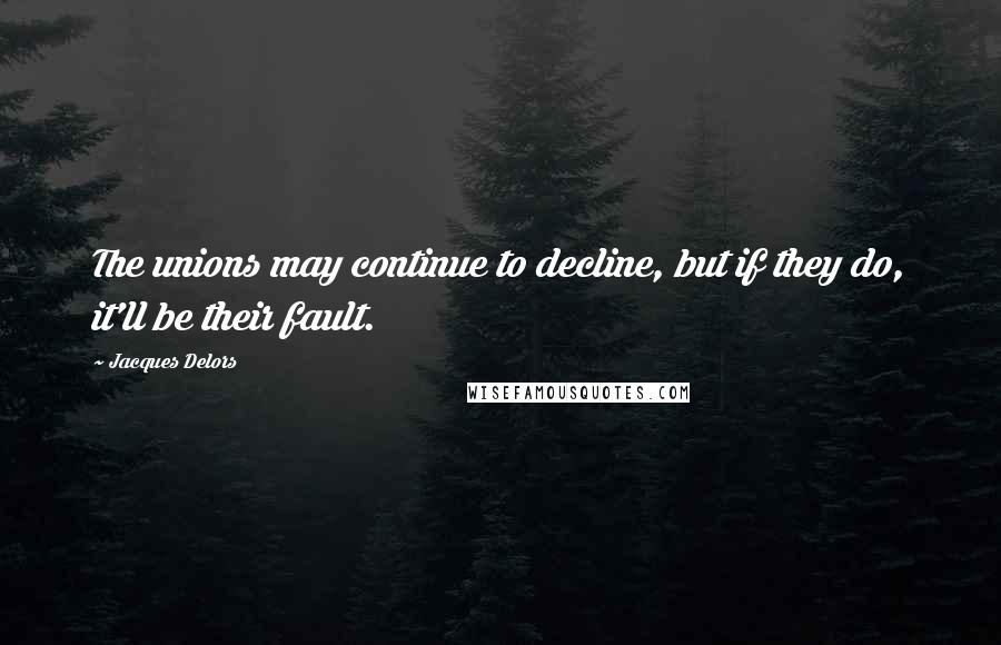 Jacques Delors Quotes: The unions may continue to decline, but if they do, it'll be their fault.