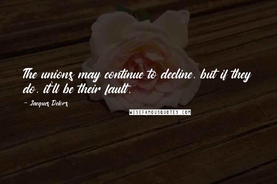 Jacques Delors Quotes: The unions may continue to decline, but if they do, it'll be their fault.