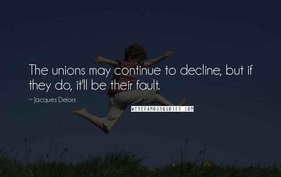 Jacques Delors Quotes: The unions may continue to decline, but if they do, it'll be their fault.