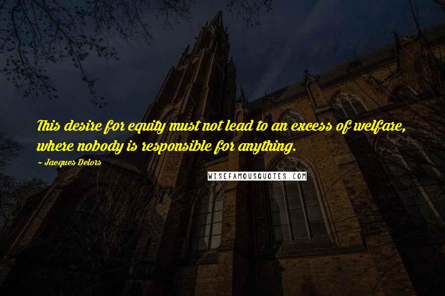 Jacques Delors Quotes: This desire for equity must not lead to an excess of welfare, where nobody is responsible for anything.