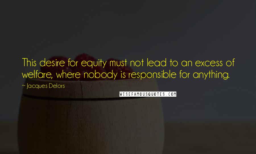 Jacques Delors Quotes: This desire for equity must not lead to an excess of welfare, where nobody is responsible for anything.