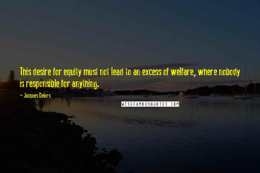 Jacques Delors Quotes: This desire for equity must not lead to an excess of welfare, where nobody is responsible for anything.