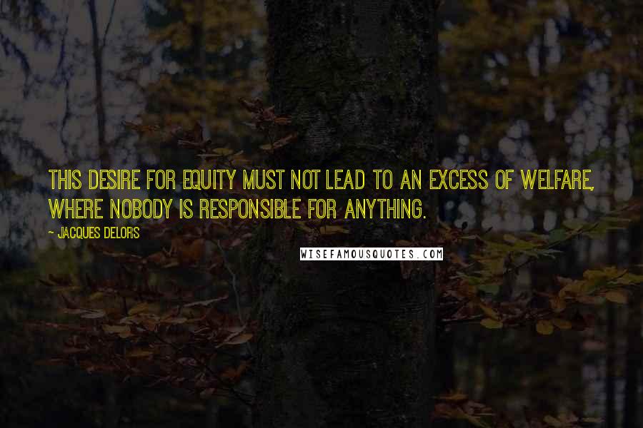 Jacques Delors Quotes: This desire for equity must not lead to an excess of welfare, where nobody is responsible for anything.