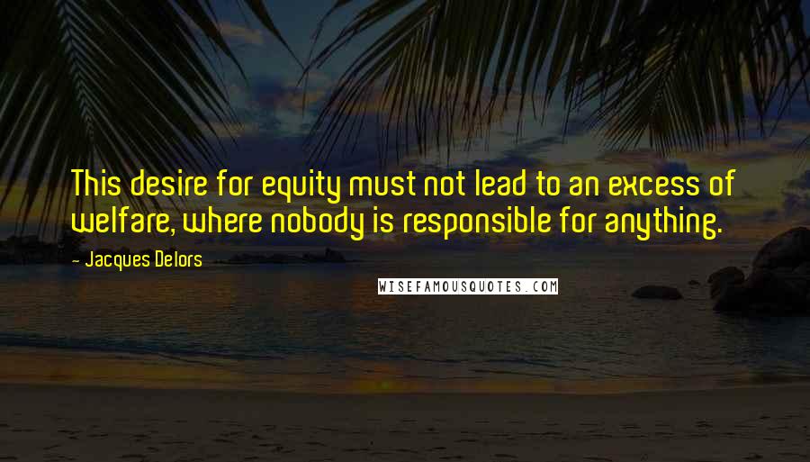 Jacques Delors Quotes: This desire for equity must not lead to an excess of welfare, where nobody is responsible for anything.