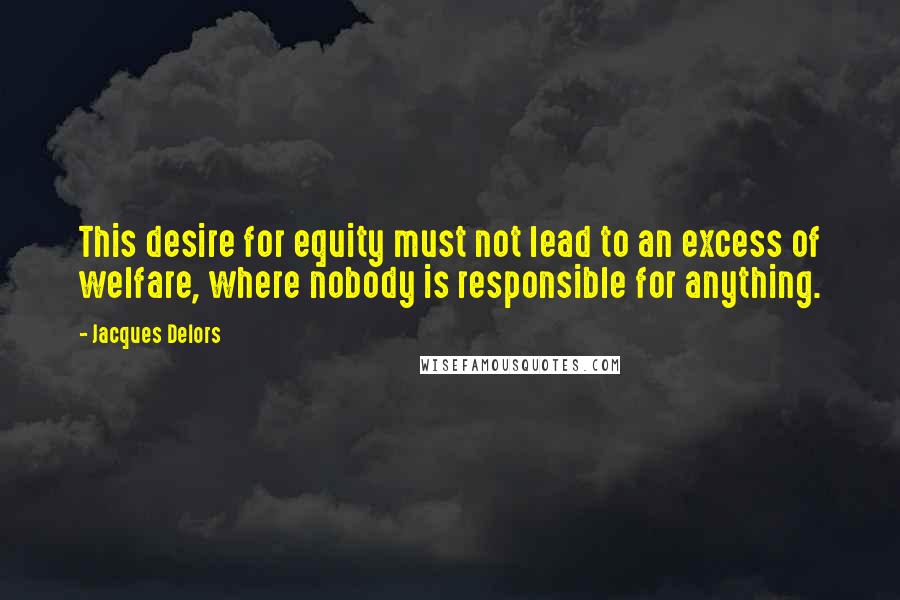 Jacques Delors Quotes: This desire for equity must not lead to an excess of welfare, where nobody is responsible for anything.