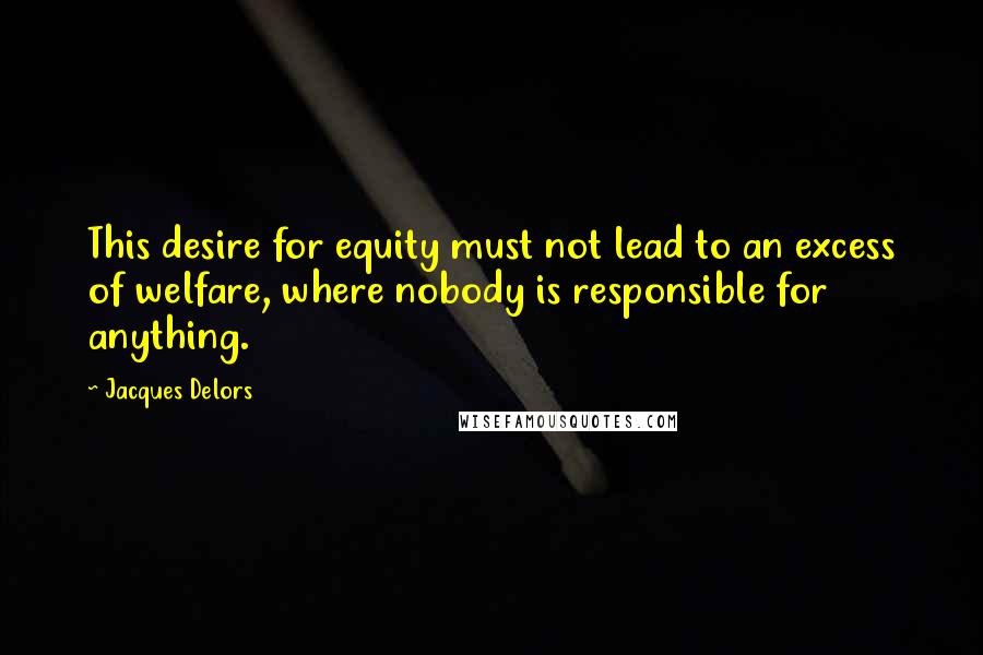 Jacques Delors Quotes: This desire for equity must not lead to an excess of welfare, where nobody is responsible for anything.