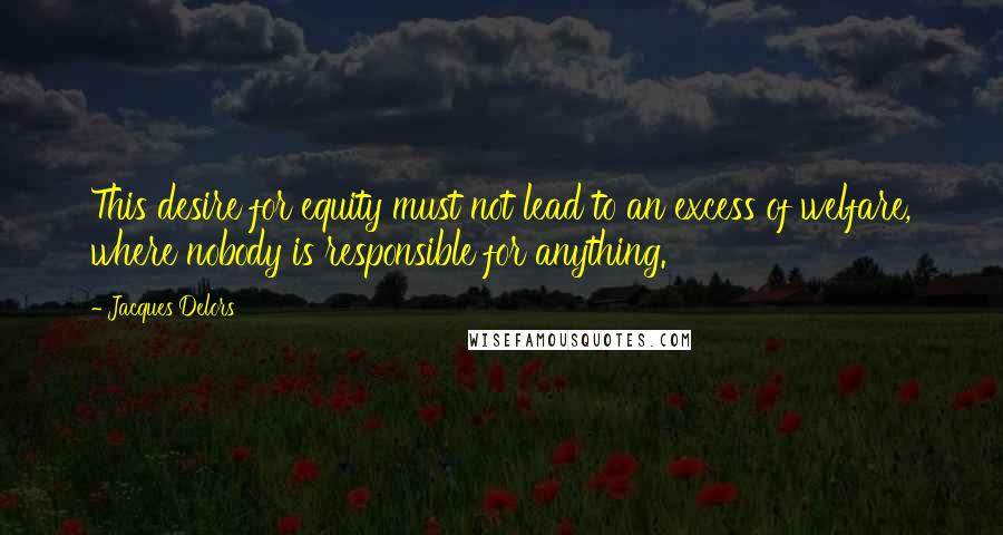 Jacques Delors Quotes: This desire for equity must not lead to an excess of welfare, where nobody is responsible for anything.