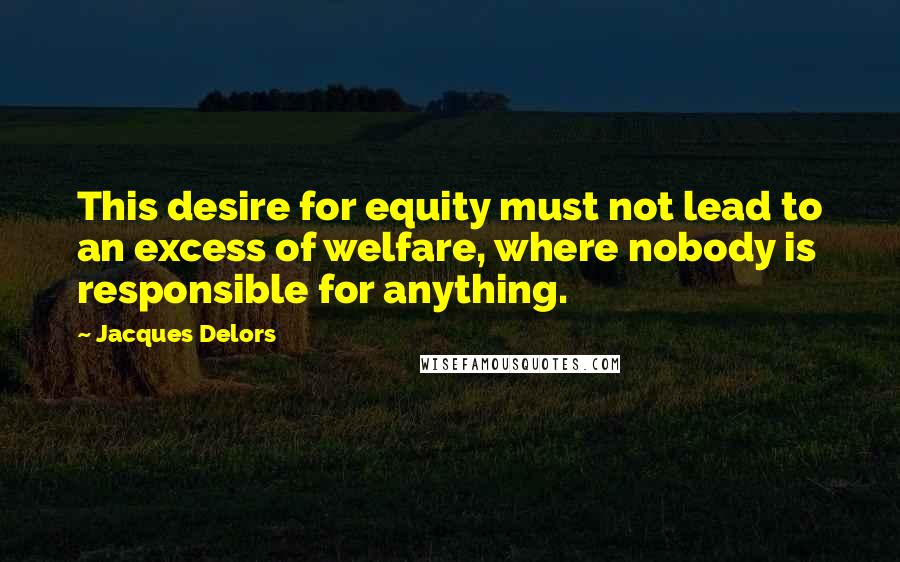 Jacques Delors Quotes: This desire for equity must not lead to an excess of welfare, where nobody is responsible for anything.