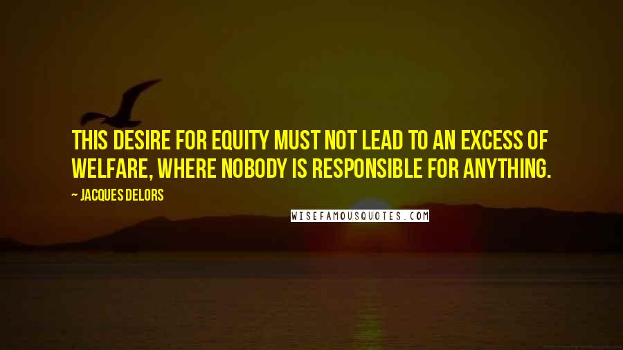 Jacques Delors Quotes: This desire for equity must not lead to an excess of welfare, where nobody is responsible for anything.