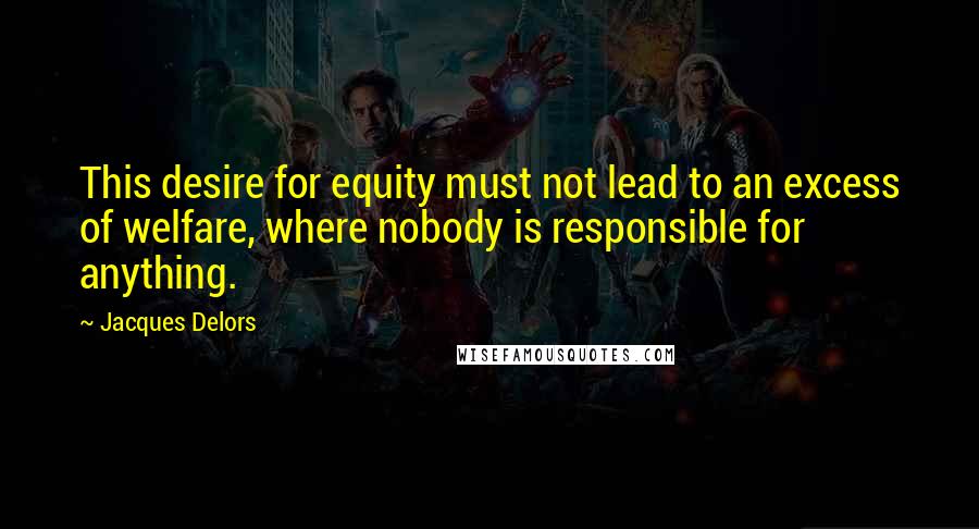 Jacques Delors Quotes: This desire for equity must not lead to an excess of welfare, where nobody is responsible for anything.