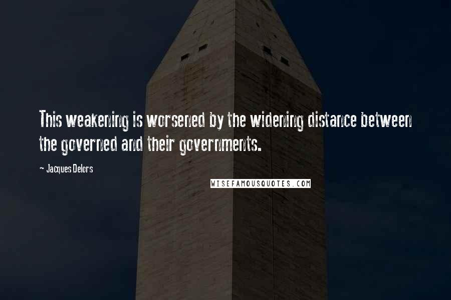 Jacques Delors Quotes: This weakening is worsened by the widening distance between the governed and their governments.