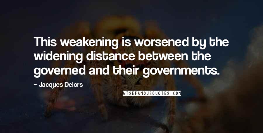 Jacques Delors Quotes: This weakening is worsened by the widening distance between the governed and their governments.