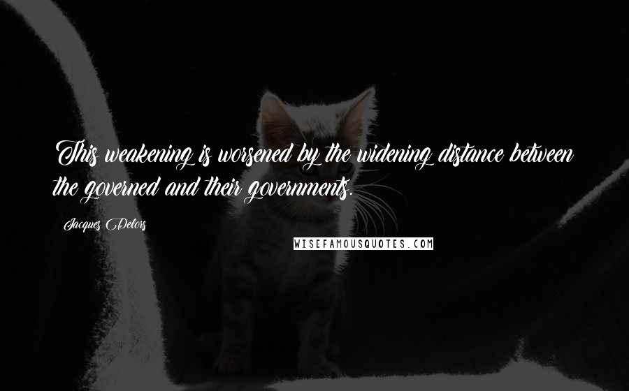 Jacques Delors Quotes: This weakening is worsened by the widening distance between the governed and their governments.