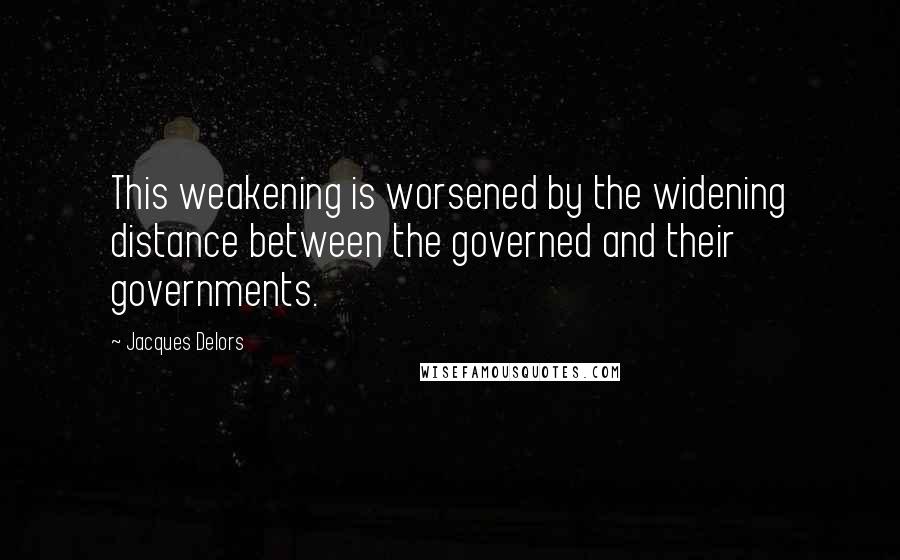 Jacques Delors Quotes: This weakening is worsened by the widening distance between the governed and their governments.