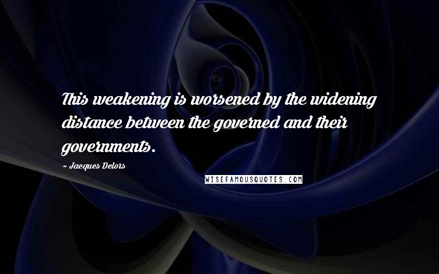 Jacques Delors Quotes: This weakening is worsened by the widening distance between the governed and their governments.