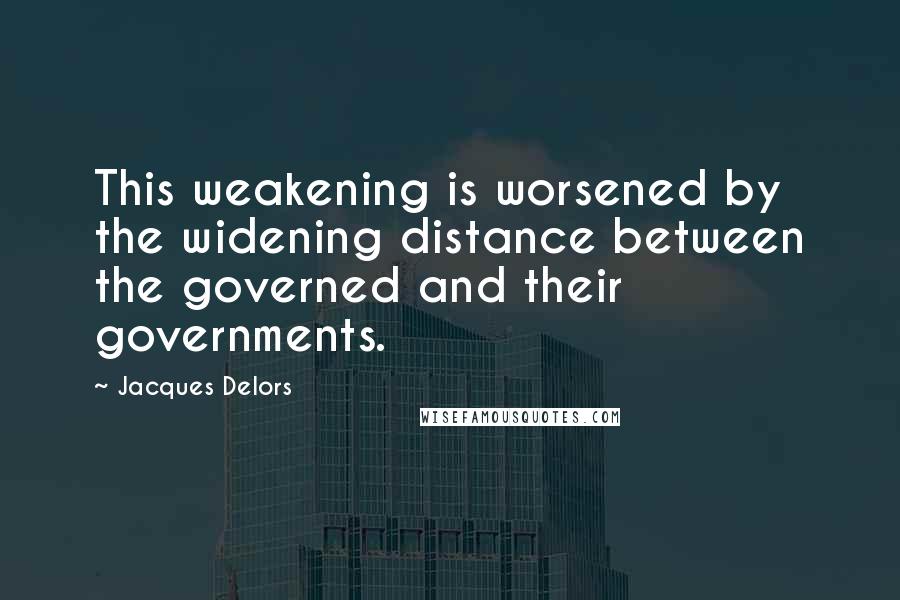 Jacques Delors Quotes: This weakening is worsened by the widening distance between the governed and their governments.