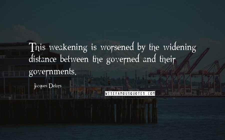 Jacques Delors Quotes: This weakening is worsened by the widening distance between the governed and their governments.