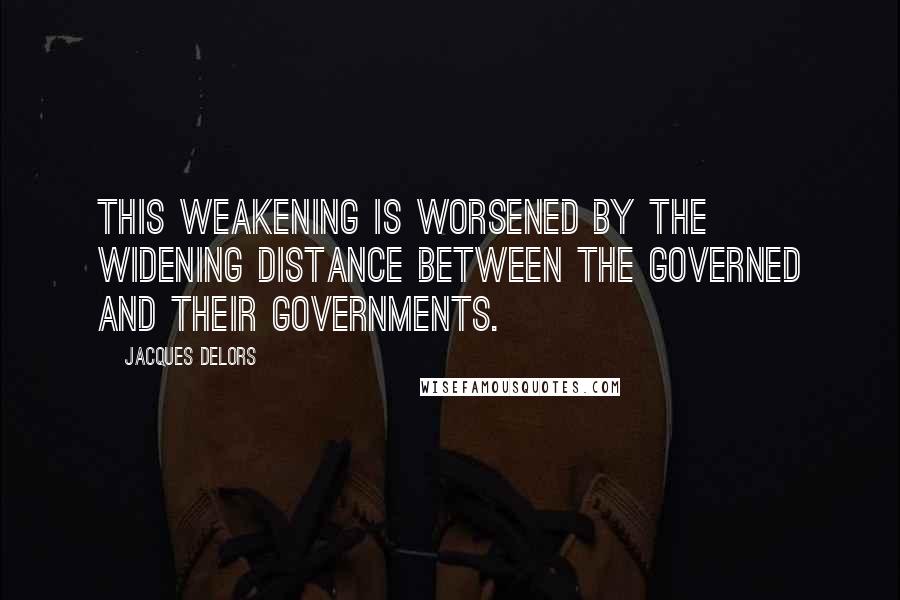 Jacques Delors Quotes: This weakening is worsened by the widening distance between the governed and their governments.