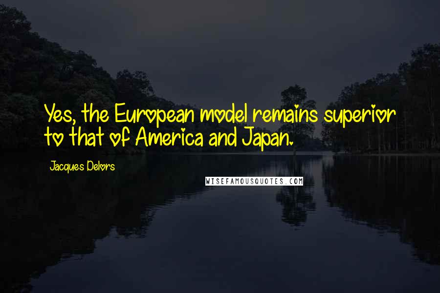 Jacques Delors Quotes: Yes, the European model remains superior to that of America and Japan.