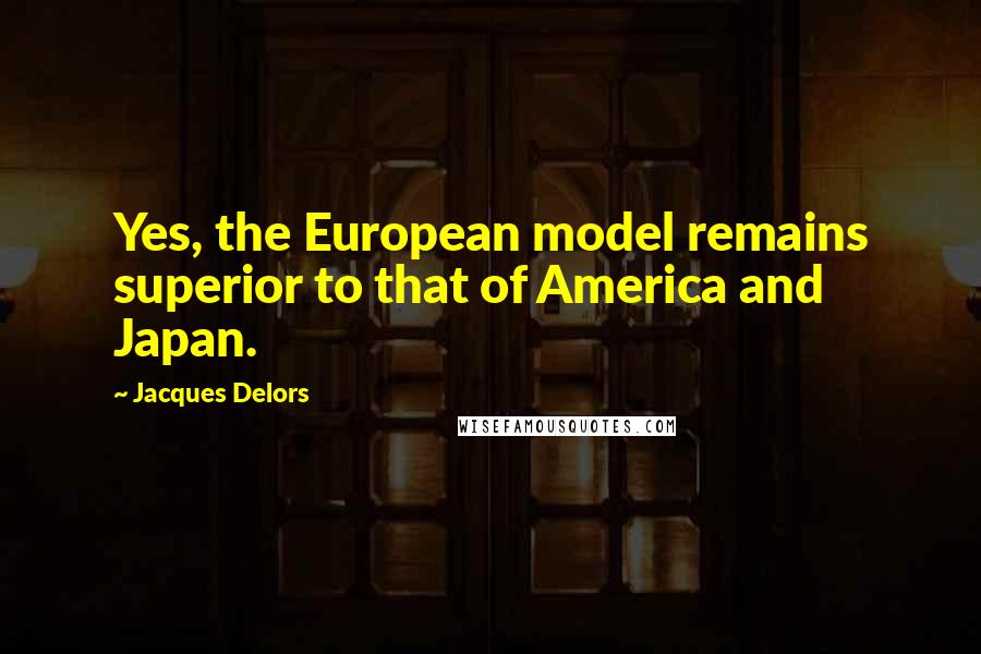 Jacques Delors Quotes: Yes, the European model remains superior to that of America and Japan.