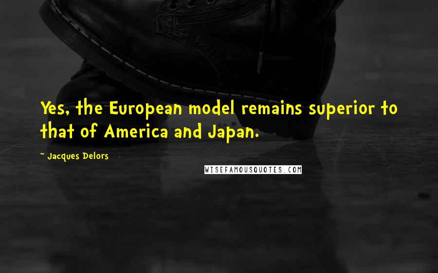 Jacques Delors Quotes: Yes, the European model remains superior to that of America and Japan.
