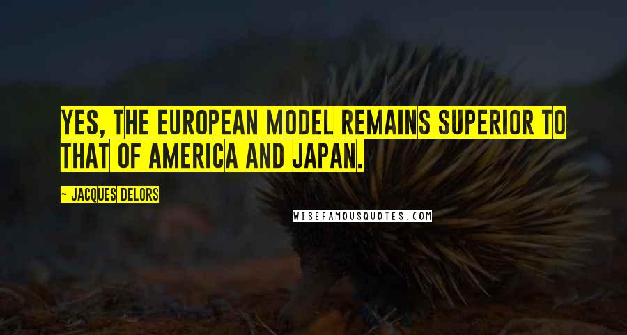 Jacques Delors Quotes: Yes, the European model remains superior to that of America and Japan.