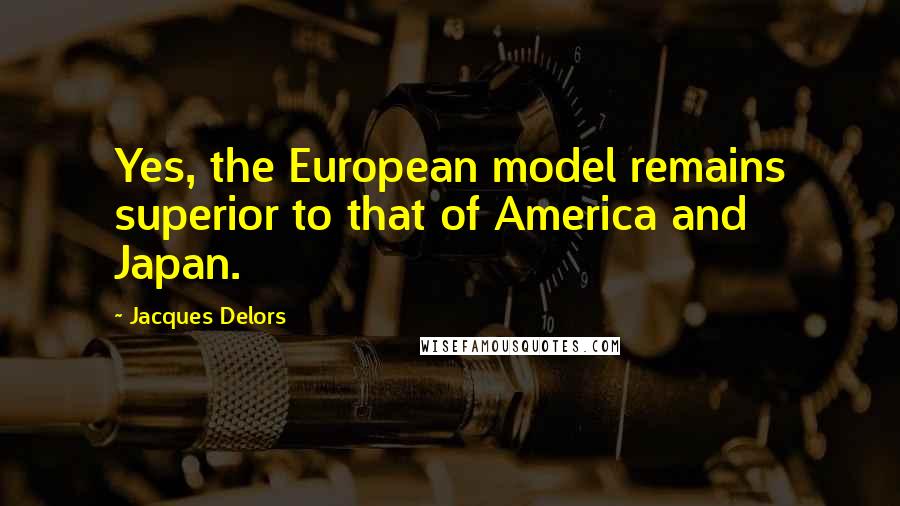 Jacques Delors Quotes: Yes, the European model remains superior to that of America and Japan.