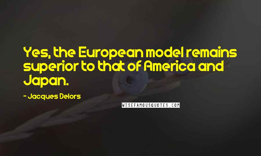 Jacques Delors Quotes: Yes, the European model remains superior to that of America and Japan.