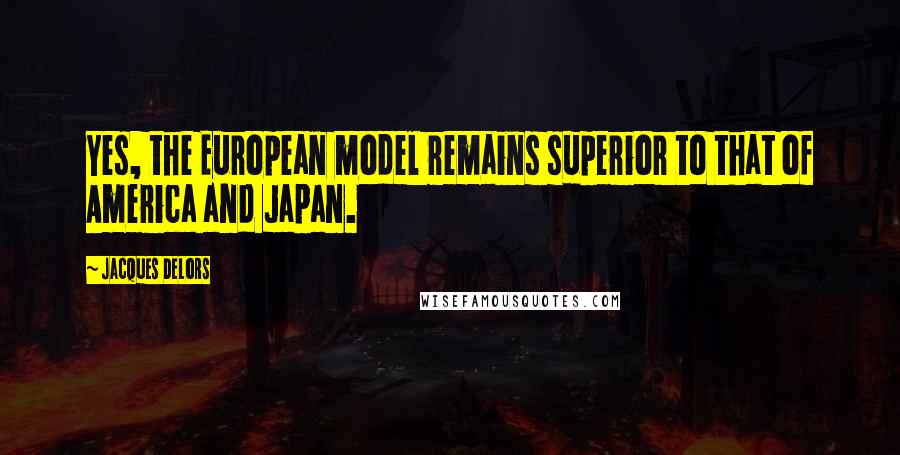 Jacques Delors Quotes: Yes, the European model remains superior to that of America and Japan.