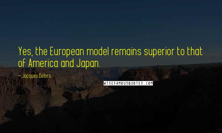 Jacques Delors Quotes: Yes, the European model remains superior to that of America and Japan.