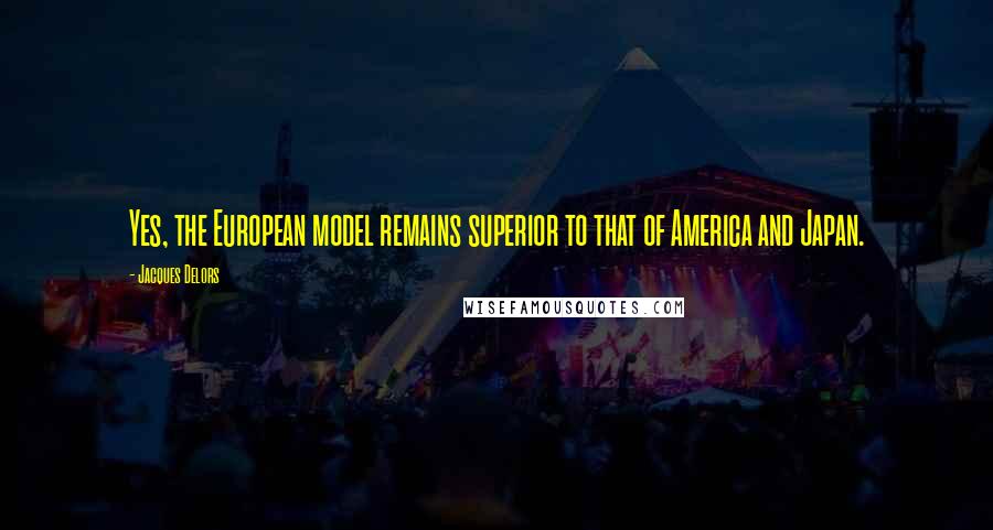 Jacques Delors Quotes: Yes, the European model remains superior to that of America and Japan.