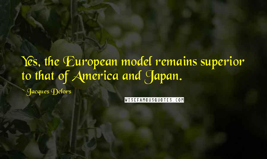 Jacques Delors Quotes: Yes, the European model remains superior to that of America and Japan.