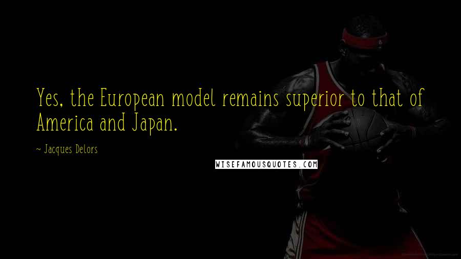 Jacques Delors Quotes: Yes, the European model remains superior to that of America and Japan.