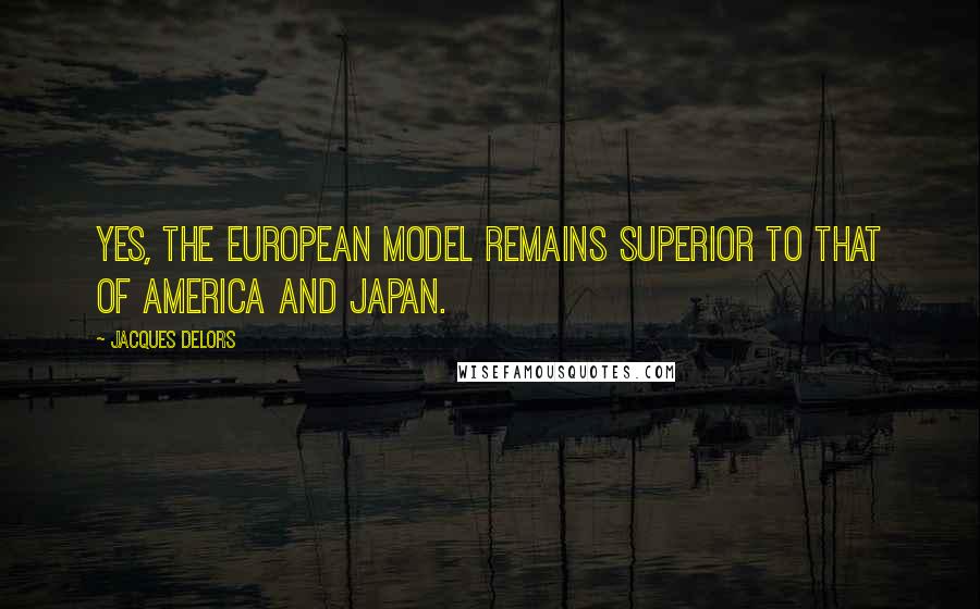 Jacques Delors Quotes: Yes, the European model remains superior to that of America and Japan.