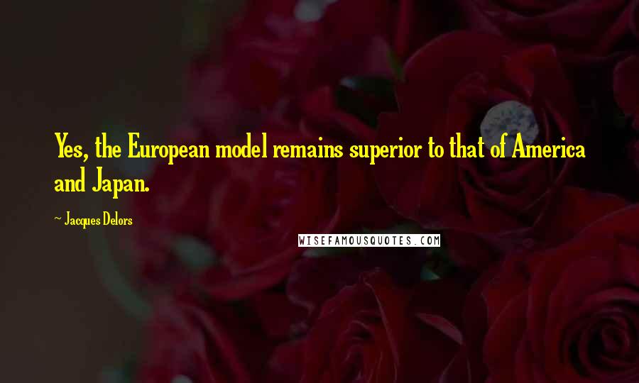 Jacques Delors Quotes: Yes, the European model remains superior to that of America and Japan.
