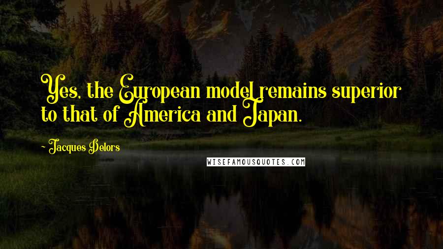 Jacques Delors Quotes: Yes, the European model remains superior to that of America and Japan.