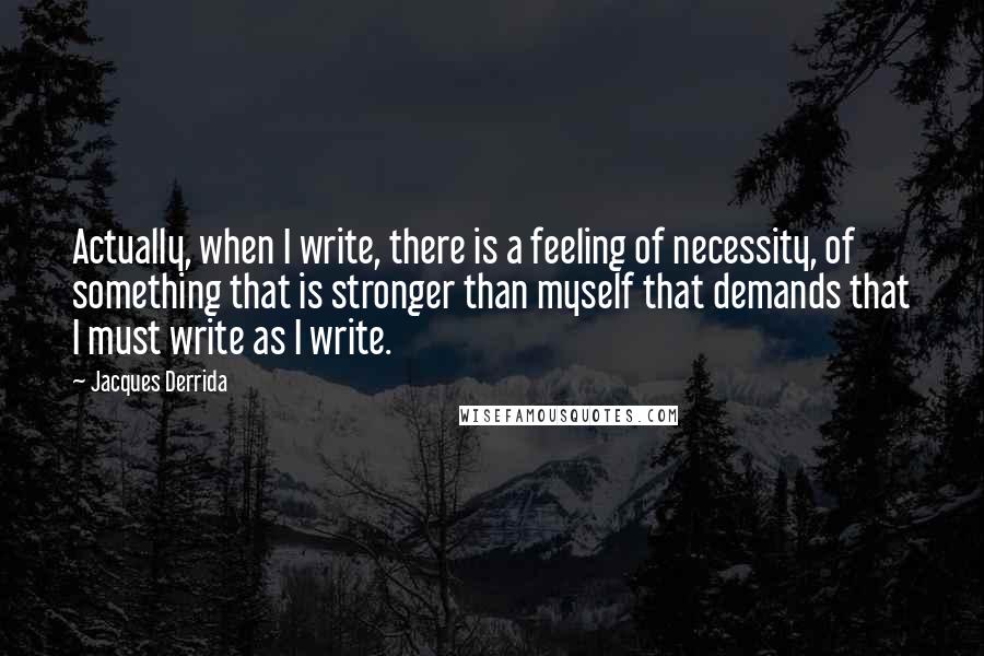 Jacques Derrida Quotes: Actually, when I write, there is a feeling of necessity, of something that is stronger than myself that demands that I must write as I write.