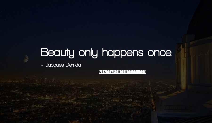 Jacques Derrida Quotes: Beauty only happens once.