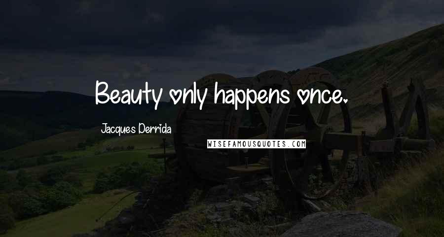 Jacques Derrida Quotes: Beauty only happens once.