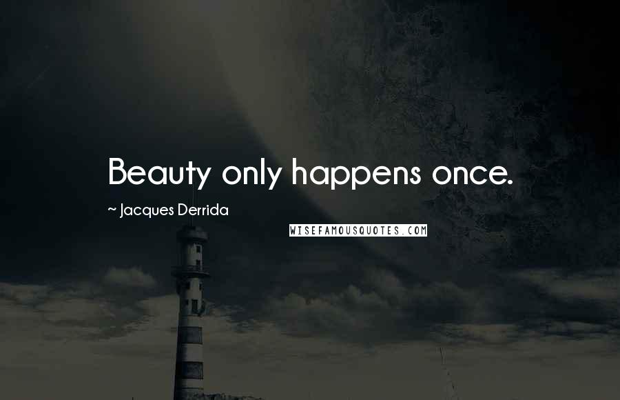 Jacques Derrida Quotes: Beauty only happens once.