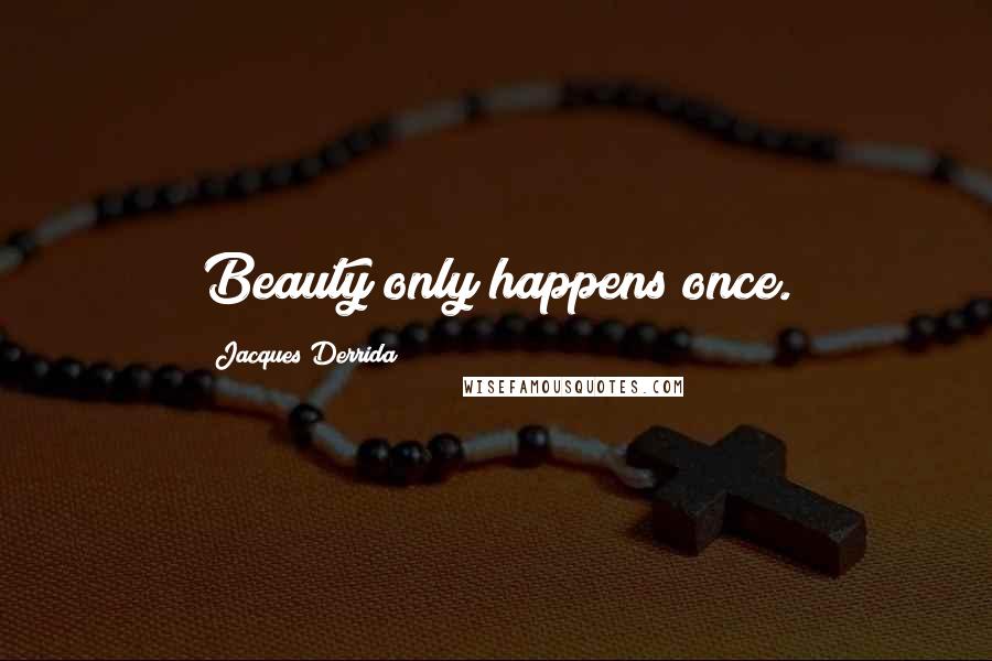 Jacques Derrida Quotes: Beauty only happens once.
