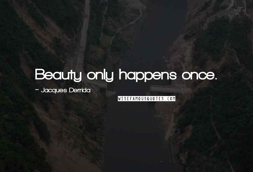 Jacques Derrida Quotes: Beauty only happens once.