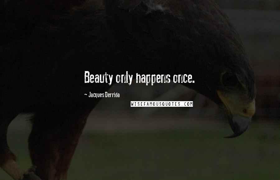 Jacques Derrida Quotes: Beauty only happens once.