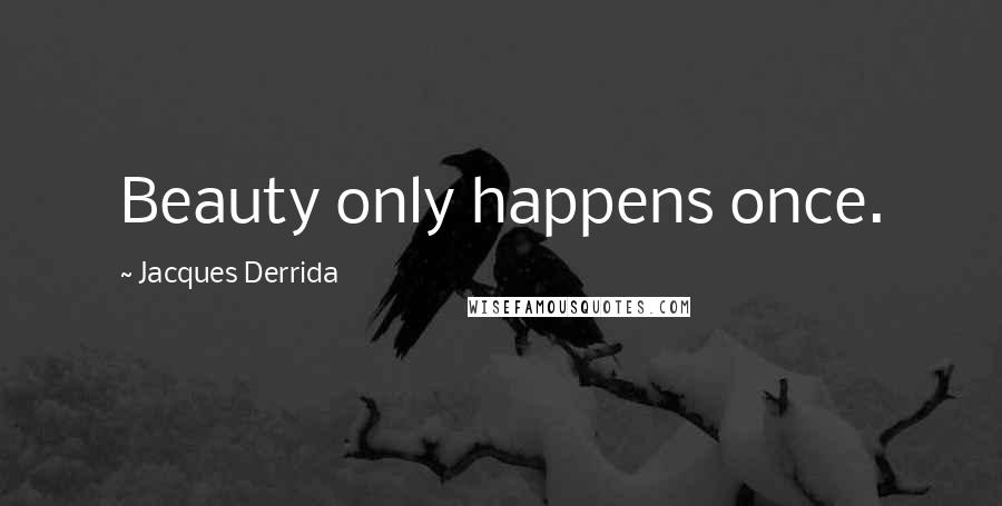 Jacques Derrida Quotes: Beauty only happens once.