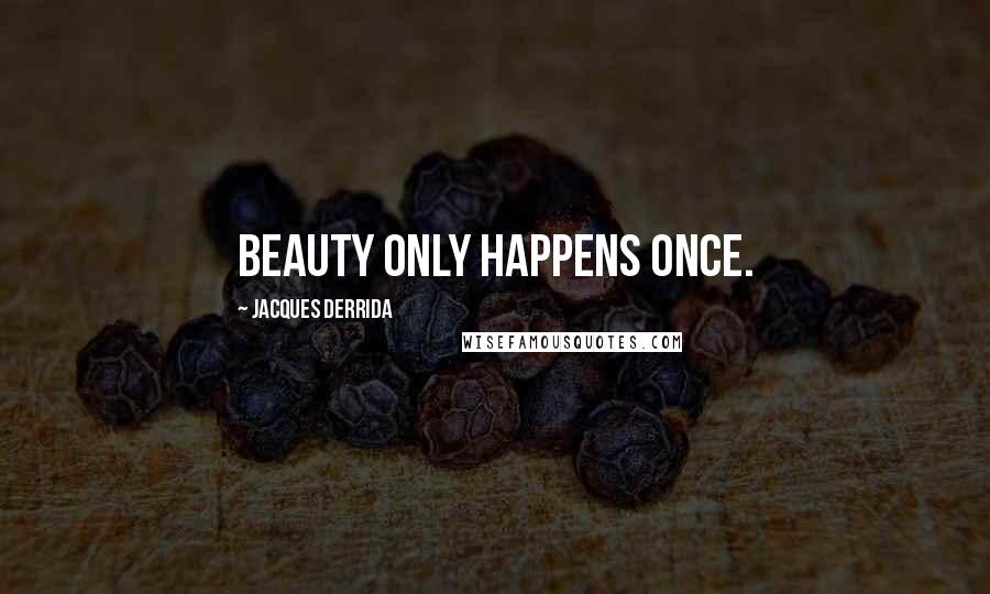 Jacques Derrida Quotes: Beauty only happens once.